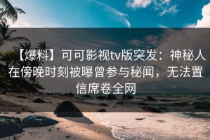 【爆料】可可影视tv版突发：神秘人在傍晚时刻被曝曾参与秘闻，无法置信席卷全网