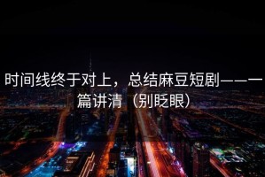 时间线终于对上，总结麻豆短剧——一篇讲清（别眨眼）