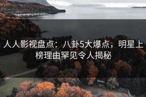人人影视盘点：八卦5大爆点，明星上榜理由罕见令人揭秘