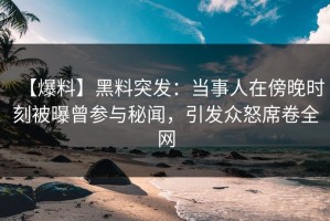 【爆料】黑料突发：当事人在傍晚时刻被曝曾参与秘闻，引发众怒席卷全网