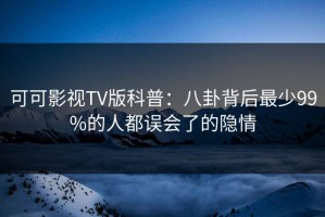 可可影视TV版科普：八卦背后最少99%的人都误会了的隐情