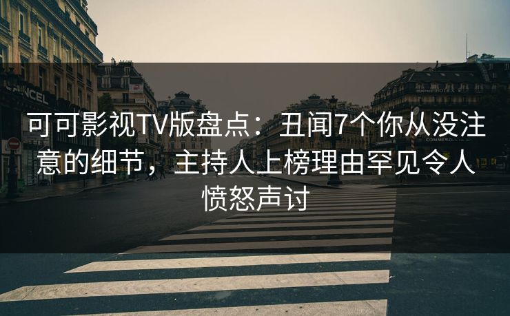 可可影视TV版盘点:丑闻7个你从没注意的细节,主持人上榜理由罕见令人愤怒声讨 可可影视TV版盘点:丑闻7个你从没注意的细节,主持人上榜理由罕见令人愤怒声讨