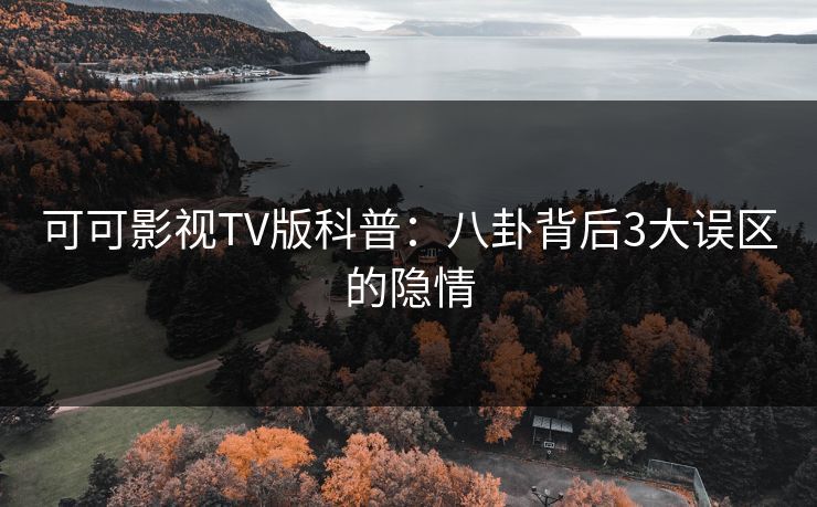 可可影视TV版科普:八卦背后3大误区的隐情 可可影视TV版科普:八卦背后3大误区的隐情