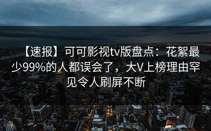 【速报】可可影视tv版盘点:花絮最少99%的人都误会了,大V上榜理由罕见令人刷屏不断 【速报】可可影视tv版盘点:花絮最少99%的人都误会了,大V上榜理由罕见令人刷屏不断