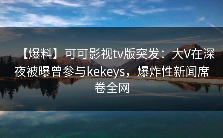 【爆料】可可影视tv版突发：大V在深夜被曝曾参与kekeys，爆炸性新闻席卷全网