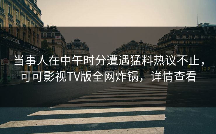 当事人在中午时分遭遇猛料热议不止,可可影视TV版全网炸锅,详情查看 当事人在中午时分遭遇猛料热议不止,可可影视TV版全网炸锅,详情查看