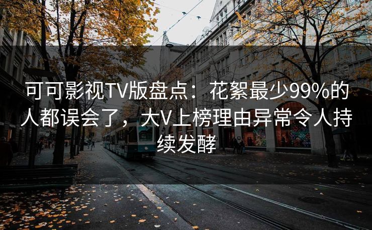 可可影视TV版盘点:花絮最少99%的人都误会了,大V上榜理由异常令人持续发酵 可可影视TV版盘点:花絮最少99%的人都误会了,大V上榜理由异常令人持续发酵