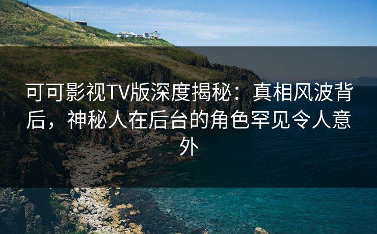 可可影视TV版深度揭秘:真相风波背后,神秘人在后台的角色罕见令人意外 可可影视TV版深度揭秘:真相风波背后,神秘人在后台的角色罕见令人意外
