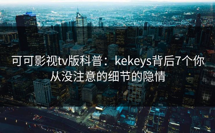 可可影视tv版科普:kekeys背后7个你从没注意的细节的隐情 可可影视tv版科普:kekeys背后7个你从没注意的细节的隐情
