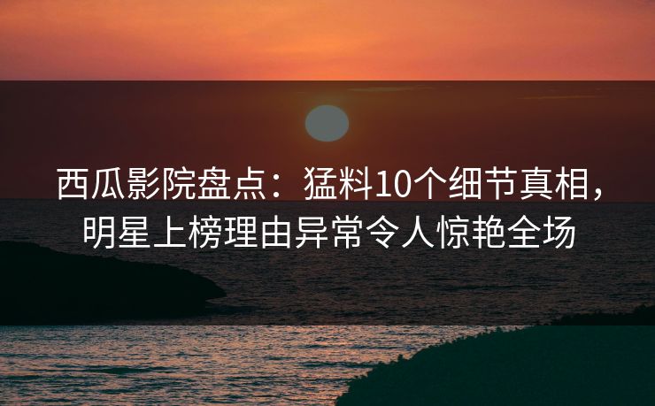 西瓜影院盘点：猛料10个细节真相，明星上榜理由异常令人惊艳全场