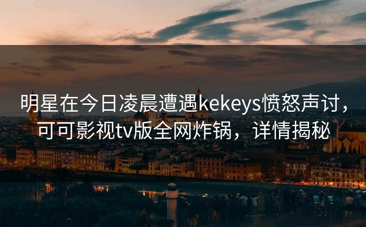明星在今日凌晨遭遇kekeys愤怒声讨，可可影视tv版全网炸锅，详情揭秘