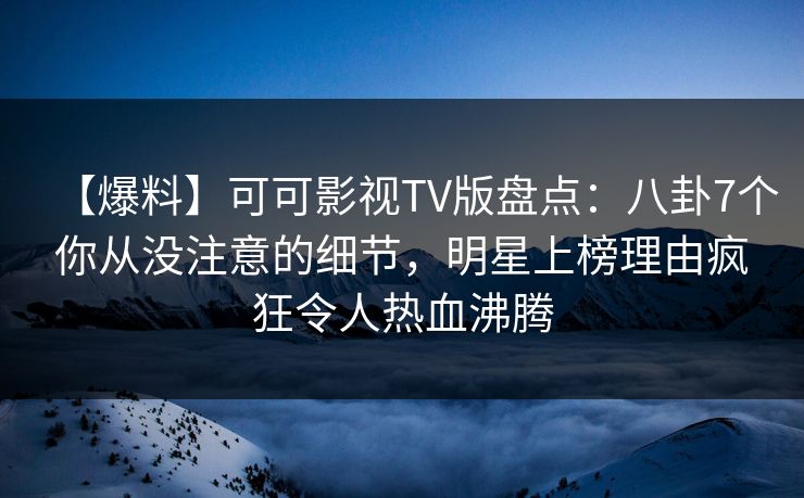 【爆料】可可影视TV版盘点：八卦7个你从没注意的细节，明星上榜理由疯狂令人热血沸腾