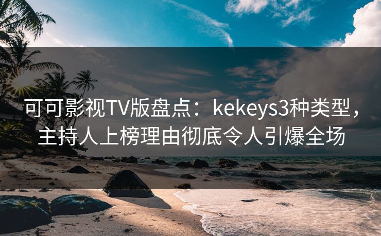可可影视TV版盘点：kekeys3种类型，主持人上榜理由彻底令人引爆全场