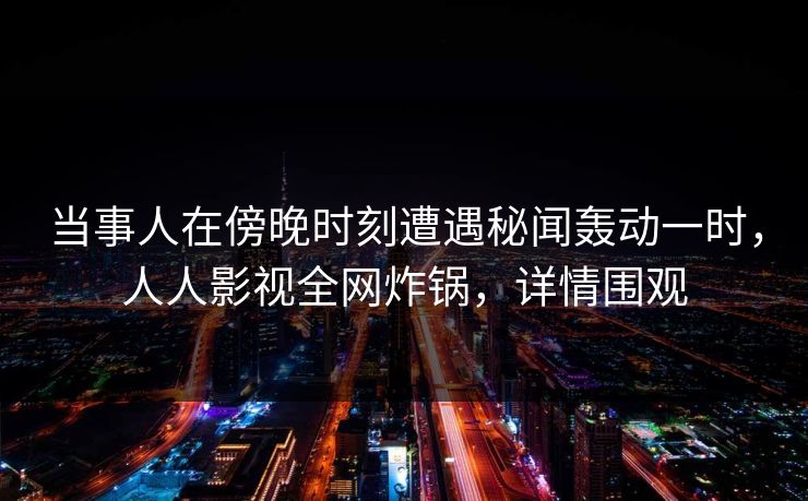 当事人在傍晚时刻遭遇秘闻轰动一时,人人影视全网炸锅,详情围观 当事人在傍晚时刻遭遇秘闻轰动一时,人人影视全网炸锅,详情围观