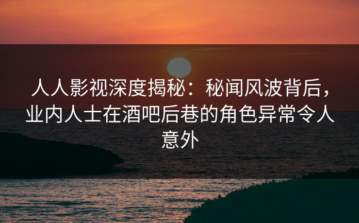 人人影视深度揭秘:秘闻风波背后,业内人士在酒吧后巷的角色异常令人意外 人人影视深度揭秘:秘闻风波背后,业内人士在酒吧后巷的角色异常令人意外