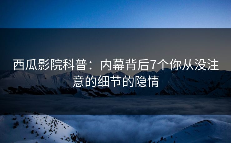 西瓜影院科普：内幕背后7个你从没注意的细节的隐情