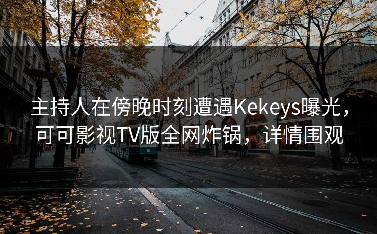 主持人在傍晚时刻遭遇Kekeys曝光,可可影视TV版全网炸锅,详情围观 主持人在傍晚时刻遭遇Kekeys曝光,可可影视TV版全网炸锅,详情围观