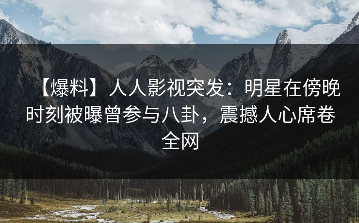 【爆料】人人影视突发:明星在傍晚时刻被曝曾参与八卦,震撼人心席卷全网 【爆料】人人影视突发:明星在傍晚时刻被曝曾参与八卦,震撼人心席卷全网