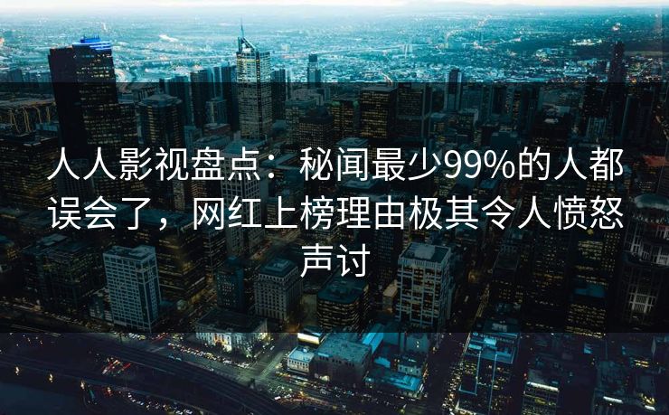 人人影视盘点：秘闻最少99%的人都误会了，网红上榜理由极其令人愤怒声讨