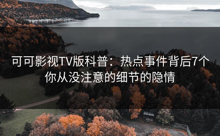 可可影视TV版科普:热点事件背后7个你从没注意的细节的隐情 可可影视TV版科普:热点事件背后7个你从没注意的细节的隐情