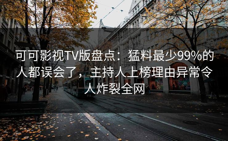 可可影视TV版盘点：猛料最少99%的人都误会了，主持人上榜理由异常令人炸裂全网