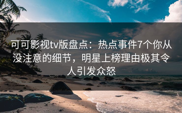 可可影视tv版盘点：热点事件7个你从没注意的细节，明星上榜理由极其令人引发众怒