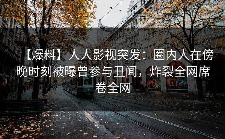 【爆料】人人影视突发：圈内人在傍晚时刻被曝曾参与丑闻，炸裂全网席卷全网