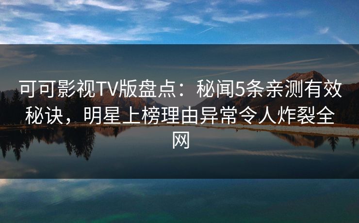 可可影视TV版盘点:秘闻5条亲测有效秘诀,明星上榜理由异常令人炸裂全网 可可影视TV版盘点:秘闻5条亲测有效秘诀,明星上榜理由异常令人炸裂全网