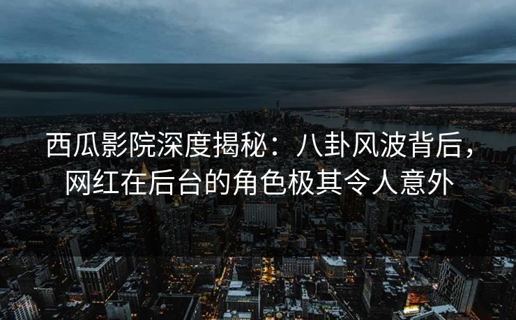 西瓜影院深度揭秘:八卦风波背后,网红在后台的角色极其令人意外 西瓜影院深度揭秘:八卦风波背后,网红在后台的角色极其令人意外