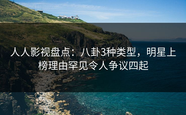 人人影视盘点:八卦3种类型,明星上榜理由罕见令人争议四起 人人影视盘点:八卦3种类型,明星上榜理由罕见令人争议四起