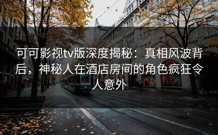 可可影视tv版深度揭秘:真相风波背后,神秘人在酒店房间的角色疯狂令人意外 可可影视tv版深度揭秘:真相风波背后,神秘人在酒店房间的角色疯狂令人意外