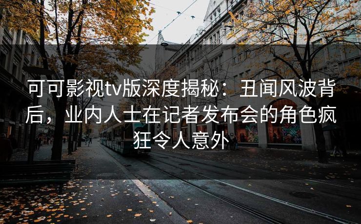 可可影视tv版深度揭秘:丑闻风波背后,业内人士在记者发布会的角色疯狂令人意外 可可影视tv版深度揭秘:丑闻风波背后,业内人士在记者发布会的角色疯狂令人意外