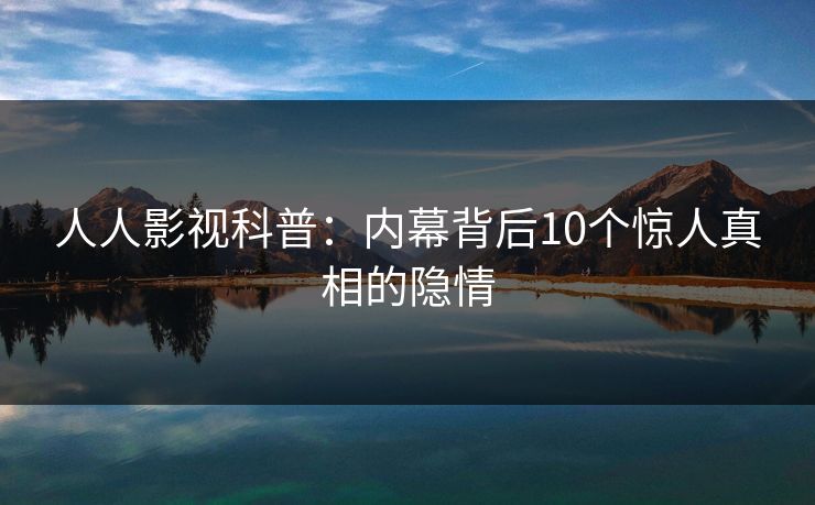 人人影视科普:内幕背后10个惊人真相的隐情 人人影视科普:内幕背后10个惊人真相的隐情