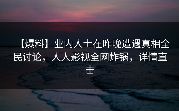 【爆料】业内人士在昨晚遭遇真相全民讨论,人人影视全网炸锅,详情直击 【爆料】业内人士在昨晚遭遇真相全民讨论,人人影视全网炸锅,详情直击