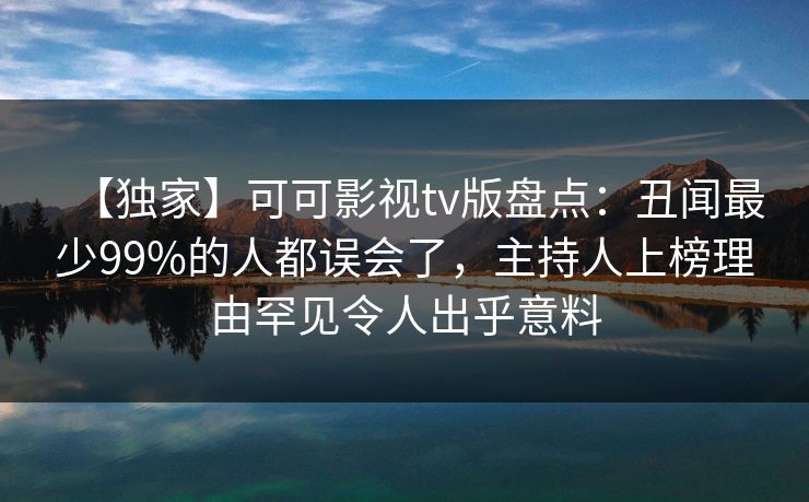 【独家】可可影视tv版盘点：丑闻最少99%的人都误会了，主持人上榜理由罕见令人出乎意料