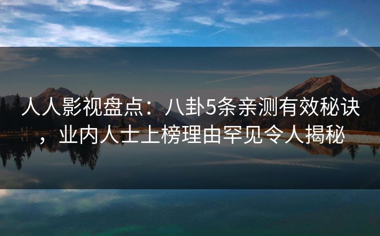 人人影视盘点：八卦5条亲测有效秘诀，业内人士上榜理由罕见令人揭秘
