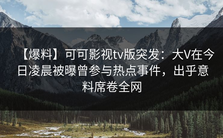 【爆料】可可影视tv版突发:大V在今日凌晨被曝曾参与热点事件,出乎意料席卷全网 【爆料】可可影视tv版突发:大V在今日凌晨被曝曾参与热点事件,出乎意料席卷全网