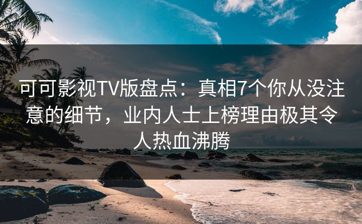 可可影视TV版盘点:真相7个你从没注意的细节,业内人士上榜理由极其令人热血沸腾 可可影视TV版盘点:真相7个你从没注意的细节,业内人士上榜理由极其令人热血沸腾