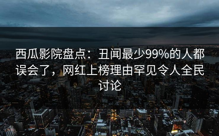 西瓜影院盘点:丑闻最少99%的人都误会了,网红上榜理由罕见令人全民讨论 西瓜影院盘点:丑闻最少99%的人都误会了,网红上榜理由罕见令人全民讨论
