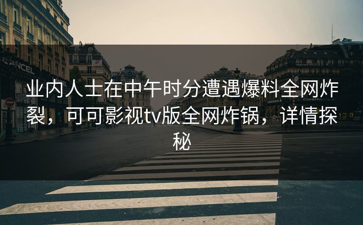 业内人士在中午时分遭遇爆料全网炸裂，可可影视tv版全网炸锅，详情探秘