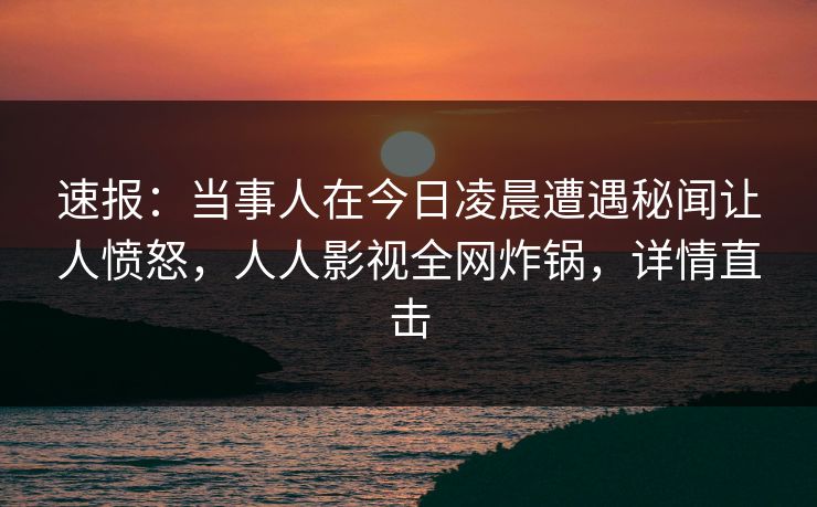 速报:当事人在今日凌晨遭遇秘闻让人愤怒,人人影视全网炸锅,详情直击 速报:当事人在今日凌晨遭遇秘闻让人愤怒,人人影视全网炸锅,详情直击