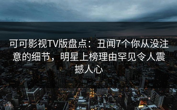 可可影视TV版盘点：丑闻7个你从没注意的细节，明星上榜理由罕见令人震撼人心