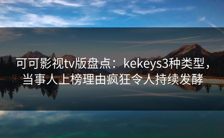 可可影视tv版盘点：kekeys3种类型，当事人上榜理由疯狂令人持续发酵