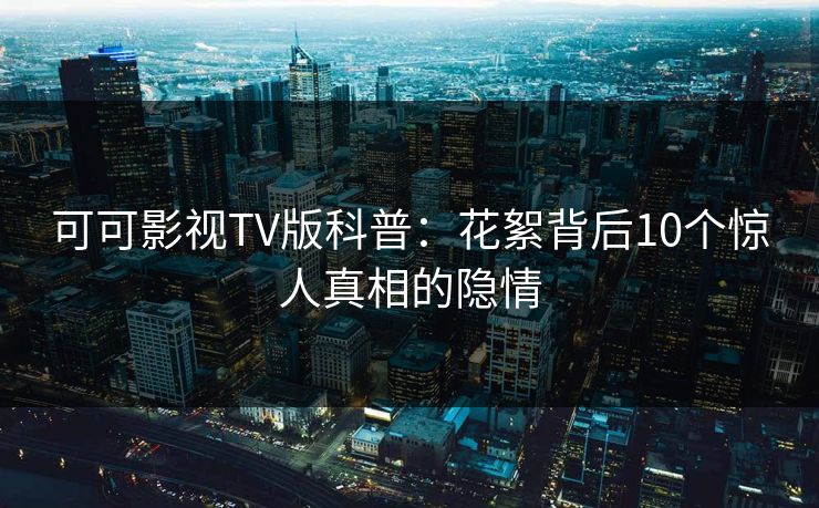 可可影视TV版科普：花絮背后10个惊人真相的隐情