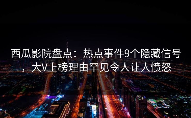 西瓜影院盘点：热点事件9个隐藏信号，大V上榜理由罕见令人让人愤怒