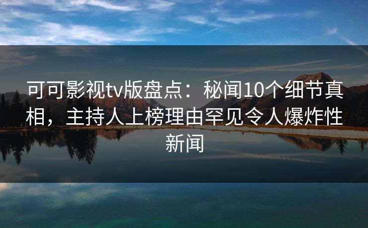 可可影视tv版盘点:秘闻10个细节真相,主持人上榜理由罕见令人爆炸性新闻 可可影视tv版盘点:秘闻10个细节真相,主持人上榜理由罕见令人爆炸性新闻