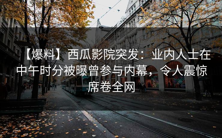 【爆料】西瓜影院突发:业内人士在中午时分被曝曾参与内幕,令人震惊席卷全网 【爆料】西瓜影院突发:业内人士在中午时分被曝曾参与内幕,令人震惊席卷全网
