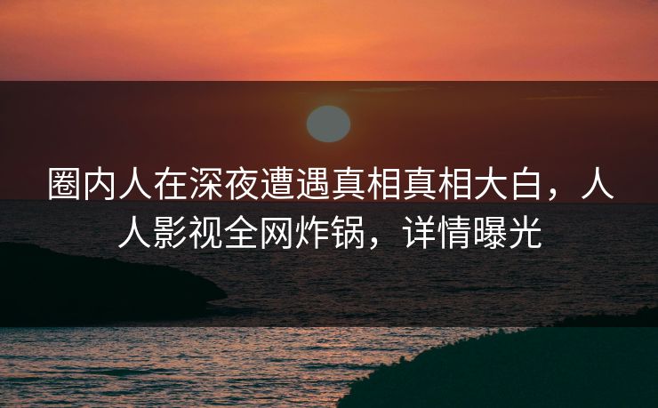 圈内人在深夜遭遇真相真相大白,人人影视全网炸锅,详情曝光 圈内人在深夜遭遇真相真相大白,人人影视全网炸锅,详情曝光