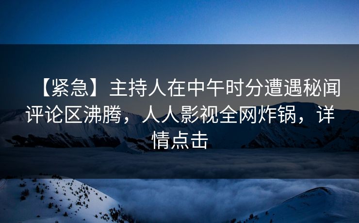 【紧急】主持人在中午时分遭遇秘闻评论区沸腾,人人影视全网炸锅,详情点击 【紧急】主持人在中午时分遭遇秘闻评论区沸腾,人人影视全网炸锅,详情点击