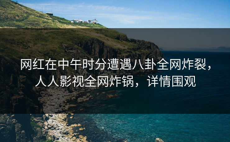 网红在中午时分遭遇八卦全网炸裂,人人影视全网炸锅,详情围观 网红在中午时分遭遇八卦全网炸裂,人人影视全网炸锅,详情围观